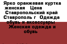 Ярко-оранжевая куртка женская › Цена ­ 1 450 - Ставропольский край, Ставрополь г. Одежда, обувь и аксессуары » Женская одежда и обувь   